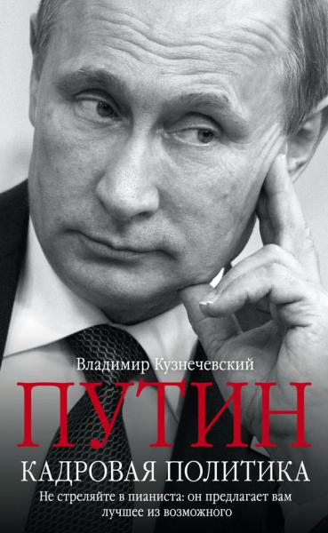 Путин. Кадровая политика. Не стреляйте в пианиста: он предлагает вам лучшее из возможного. 2-е изд.
