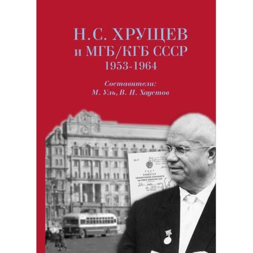 Н. С. Хрущев и МГБ/КГБ СССР, 1953–1964 гг. [сборник документов]